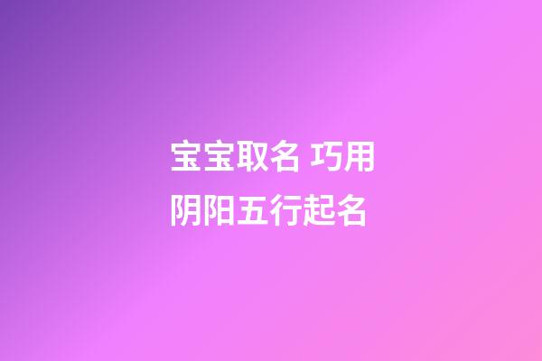 宝宝取名 巧用阴阳五行起名